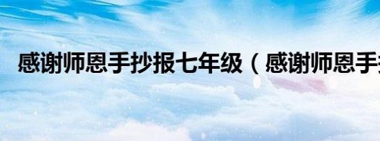 感谢师恩手抄报七年级（感谢师恩手抄报）