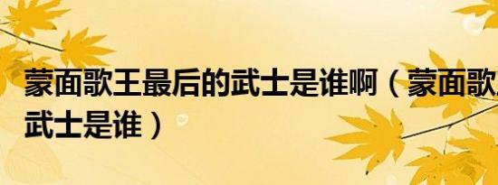 蒙面歌王最后的武士是谁啊（蒙面歌王最后的武士是谁）