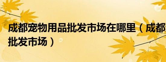 成都宠物用品批发市场在哪里（成都宠物用品批发市场）