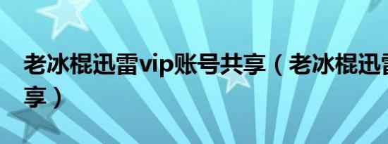 老冰棍迅雷vip账号共享（老冰棍迅雷会员共享）