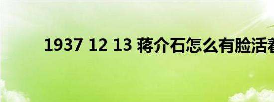 1937 12 13 蒋介石怎么有脸活着