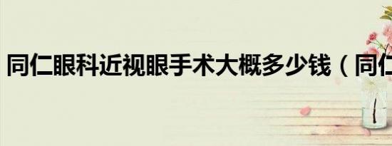 同仁眼科近视眼手术大概多少钱（同仁眼科）