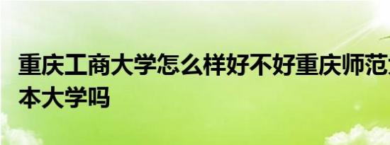 重庆工商大学怎么样好不好重庆师范大学是几本大学吗