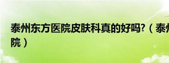 泰州东方医院皮肤科真的好吗?（泰州东方医院）