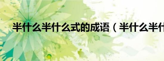 半什么半什么式的成语（半什么半什么）