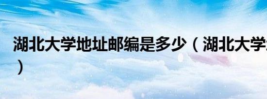 湖北大学地址邮编是多少（湖北大学地址邮编）