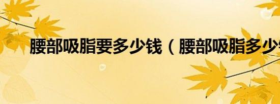 腰部吸脂要多少钱（腰部吸脂多少钱）