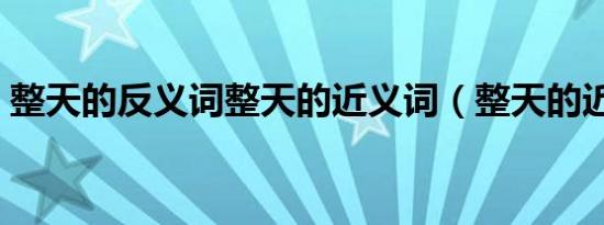 整天的反义词整天的近义词（整天的近义词）