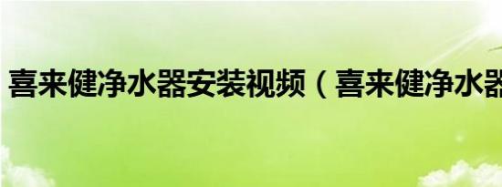 喜来健净水器安装视频（喜来健净水器价格）