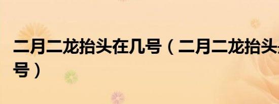 二月二龙抬头在几号（二月二龙抬头是几月几号）