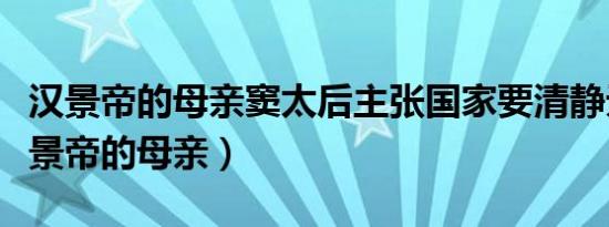 汉景帝的母亲窦太后主张国家要清静无为（汉景帝的母亲）