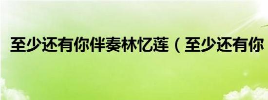 至少还有你伴奏林忆莲（至少还有你 伴奏）