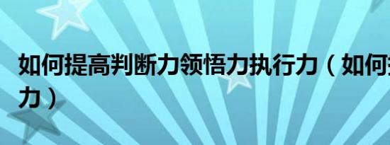 如何提高判断力领悟力执行力（如何提高判断力）