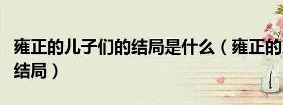 雍正的儿子们的结局是什么（雍正的儿子们的结局）