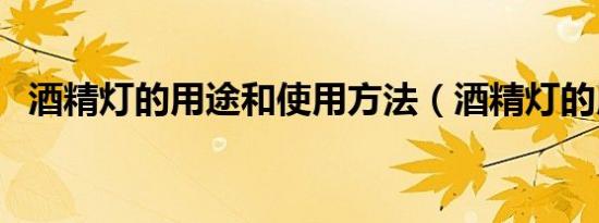 酒精灯的用途和使用方法（酒精灯的用途）