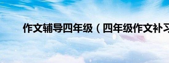 作文辅导四年级（四年级作文补习）