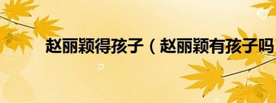 赵丽颖得孩子（赵丽颖有孩子吗）