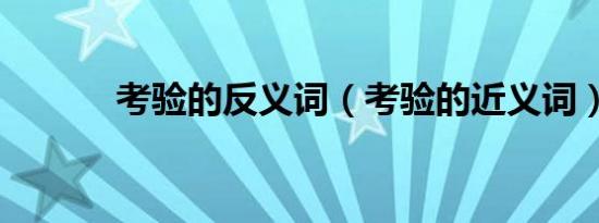 考验的反义词（考验的近义词）