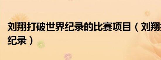 刘翔打破世界纪录的比赛项目（刘翔打破世界纪录）