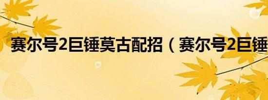 赛尔号2巨锤莫古配招（赛尔号2巨锤莫古）