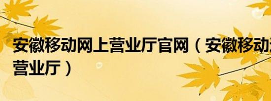 安徽移动网上营业厅官网（安徽移动通信网上营业厅）
