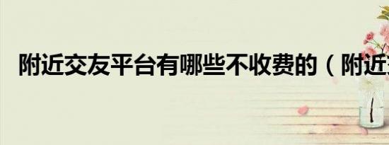 附近交友平台有哪些不收费的（附近交友）