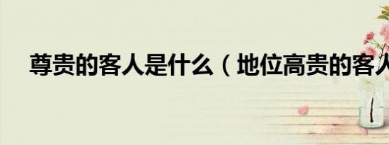 尊贵的客人是什么（地位高贵的客人叫）