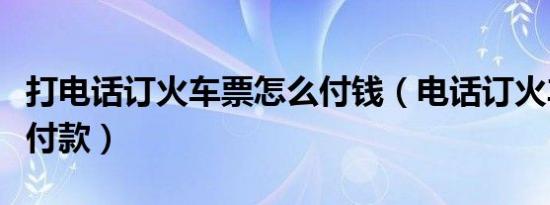 打电话订火车票怎么付钱（电话订火车票怎么付款）