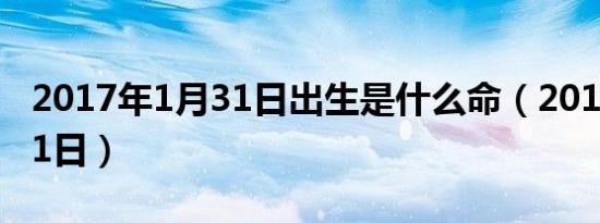 2017年1月31日出生是什么命（2017年1月31日）