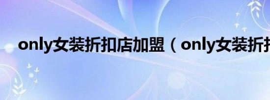 only女装折扣店加盟（only女装折扣店）