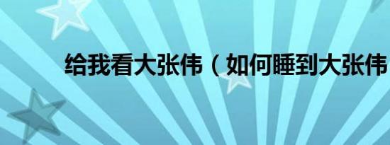给我看大张伟（如何睡到大张伟）