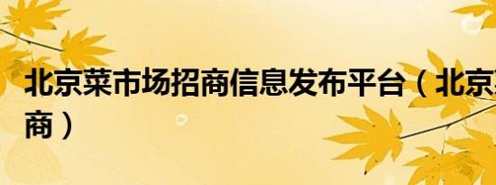 北京菜市场招商信息发布平台（北京菜市场招商）