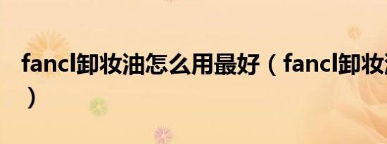 fancl卸妆油怎么用最好（fancl卸妆油怎么用）