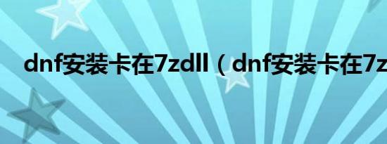 dnf安装卡在7zdll（dnf安装卡在7z dll）