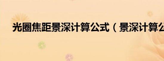 光圈焦距景深计算公式（景深计算公式）