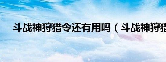 斗战神狩猎令还有用吗（斗战神狩猎令）