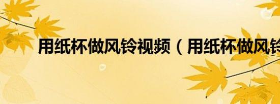 用纸杯做风铃视频（用纸杯做风铃）