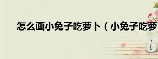 怎么画小兔子吃萝卜（小兔子吃萝卜）