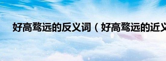 好高骛远的反义词（好高骛远的近义词）