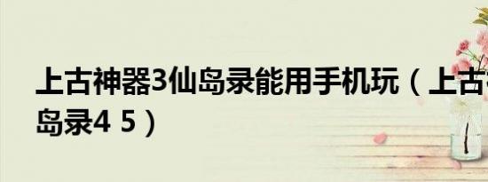 上古神器3仙岛录能用手机玩（上古神器3仙岛录4 5）