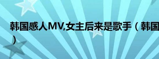 韩国感人MV,女主后来是歌手（韩国感人mv）