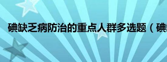 碘缺乏病防治的重点人群多选题（碘缺乏）
