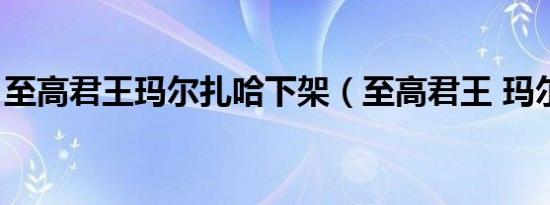至高君王玛尔扎哈下架（至高君王 玛尔扎哈）