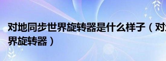 对地同步世界旋转器是什么样子（对地同步世界旋转器）