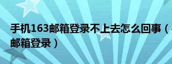 手机163邮箱登录不上去怎么回事（手机163邮箱登录）