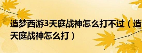 造梦西游3天庭战神怎么打不过（造梦西游3天庭战神怎么打）