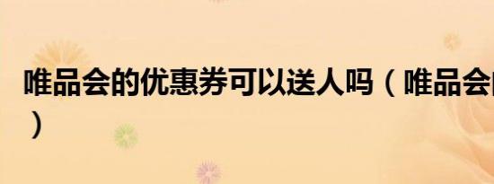 唯品会的优惠券可以送人吗（唯品会的优惠券）