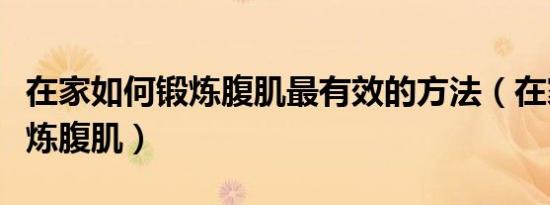 在家如何锻炼腹肌最有效的方法（在家如何锻炼腹肌）