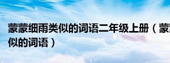 蒙蒙细雨类似的词语二年级上册（蒙蒙细雨类似的词语）