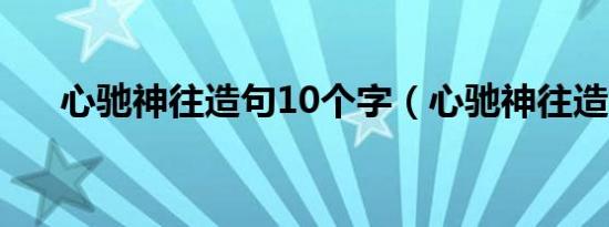 心驰神往造句10个字（心驰神往造句）